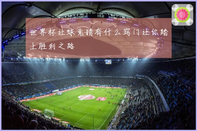 世界杯让球竞猜有什么窍门让你踏上胜利之路