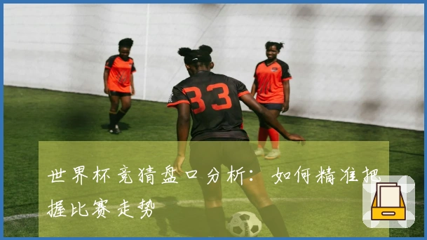 世界杯竞猜盘口分析：如何精准把握比赛走势