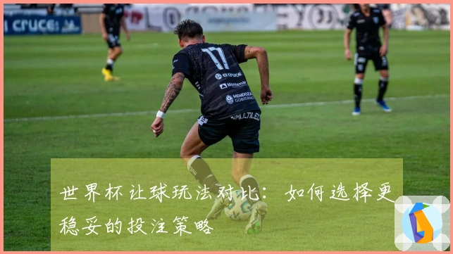 世界杯让球玩法对比：如何选择更稳妥的投注策略