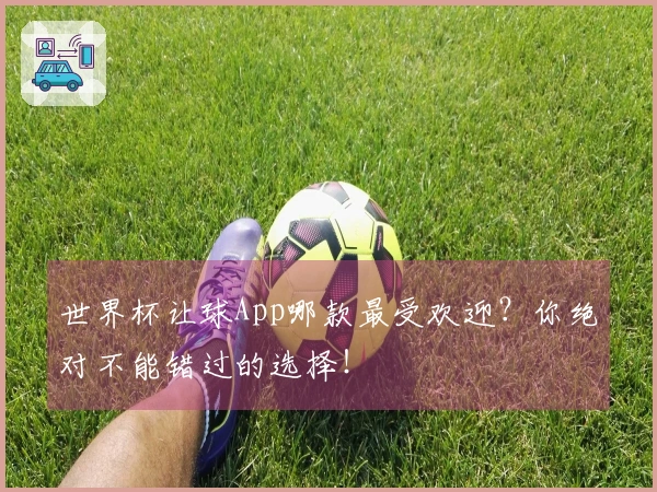 世界杯让球App哪款最受欢迎？你绝对不能错过的选择！