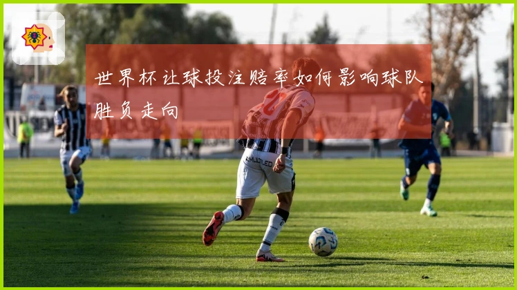 世界杯让球投注赔率如何影响球队胜负走向