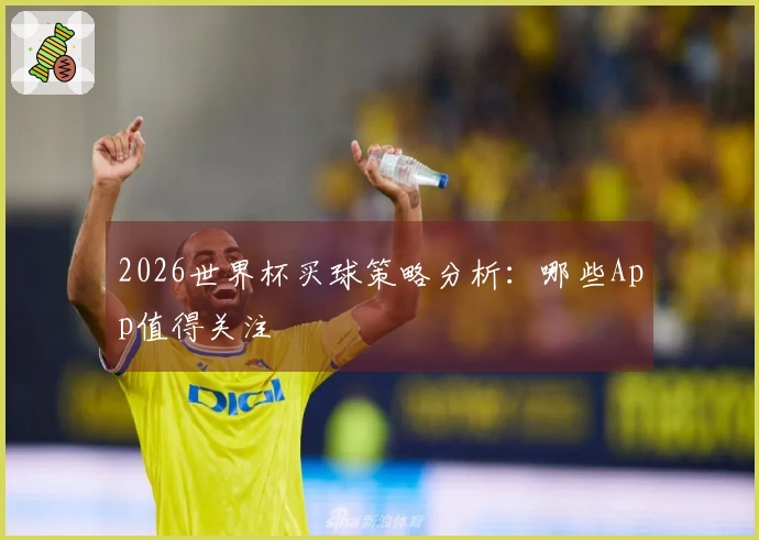 2026世界杯买球策略分析：哪些App值得关注