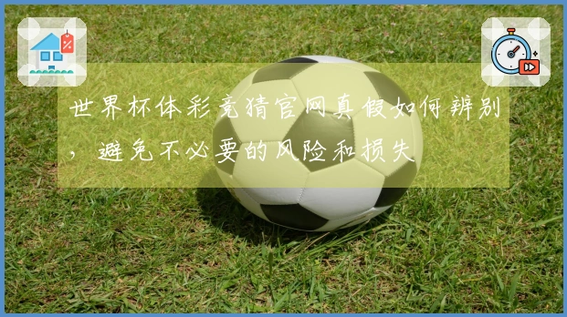 世界杯体彩竞猜官网真假如何辨别，避免不必要的风险和损失