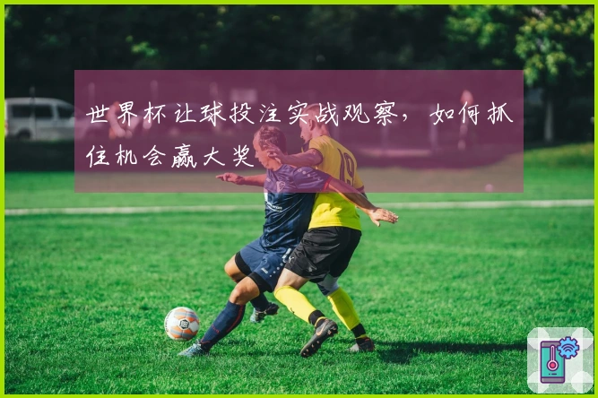 世界杯让球投注实战观察，如何抓住机会赢大奖
