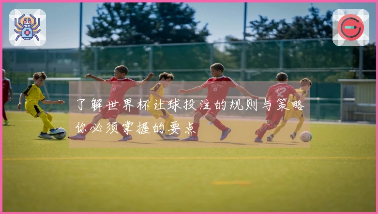 了解世界杯让球投注的规则与策略你必须掌握的要点