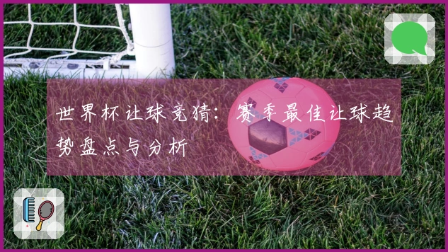 世界杯让球竞猜：赛季最佳让球趋势盘点与分析