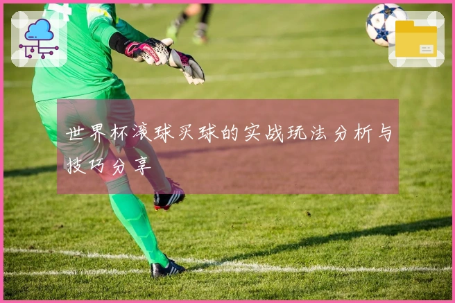 世界杯滚球买球的实战玩法分析与技巧分享