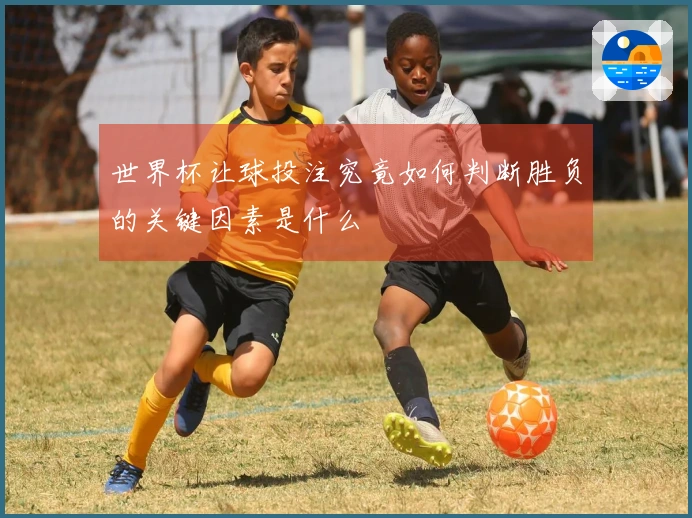 世界杯让球投注究竟如何判断胜负的关键因素是什么