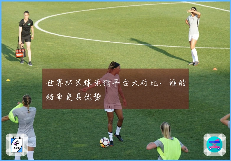 世界杯买球竞猜平台大对比，谁的赔率更具优势