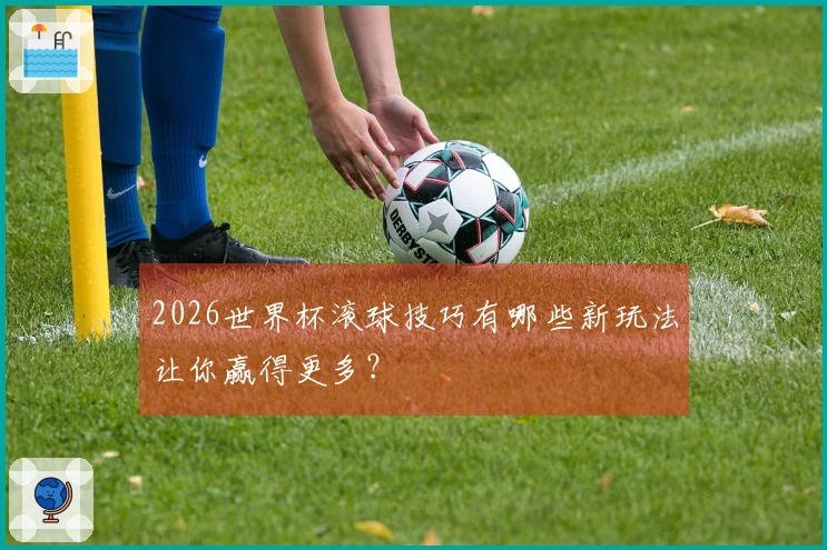 2026世界杯滚球技巧有哪些新玩法让你赢得更多？