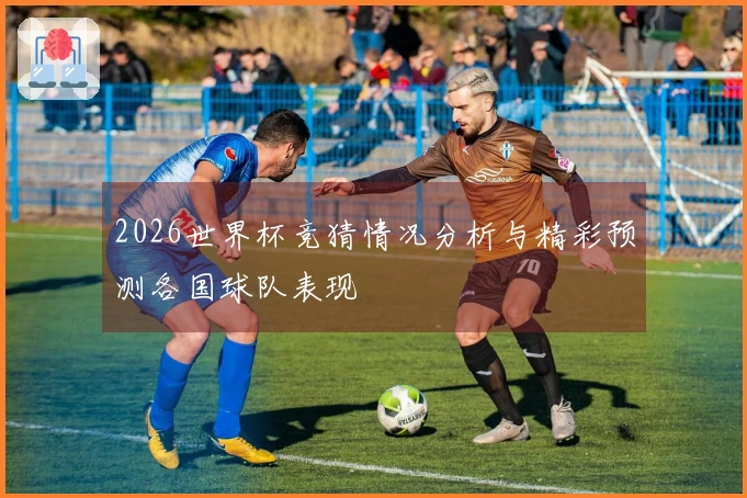2026世界杯竞猜情况分析与精彩预测各国球队表现