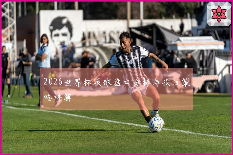2026世界杯滚球盘口分析与投注策略详解