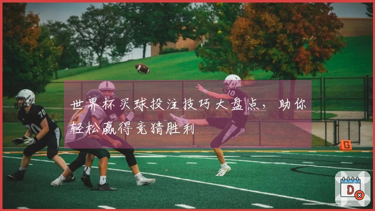 世界杯买球投注技巧大盘点，助你轻松赢得竞猜胜利