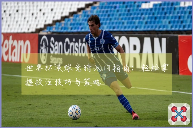 世界杯滚球竞猜入门指南：轻松掌握投注技巧与策略