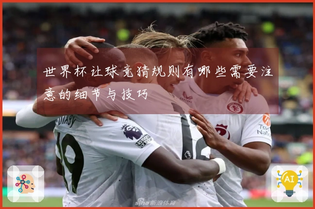世界杯让球竞猜规则有哪些需要注意的细节与技巧