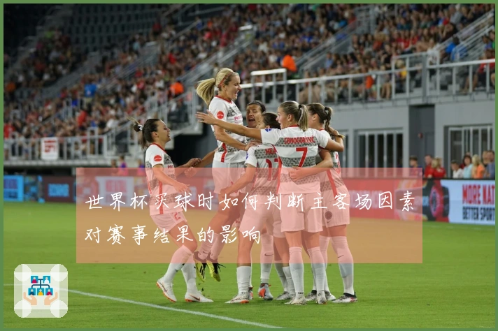 世界杯买球时如何判断主客场因素对赛事结果的影响