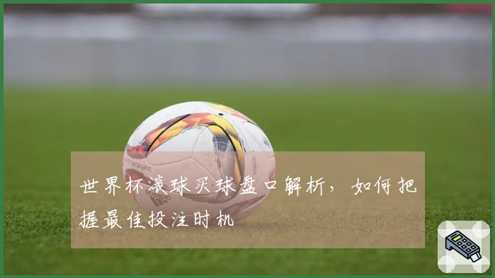 世界杯滚球买球盘口解析，如何把握最佳投注时机