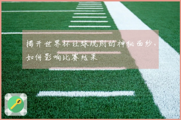 揭开世界杯让球规则的神秘面纱，如何影响比赛结果