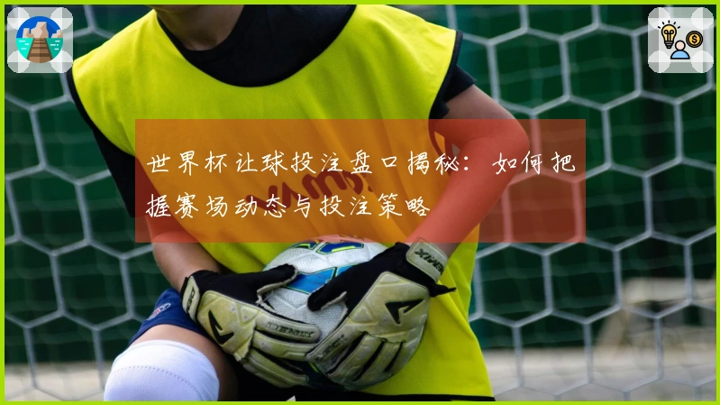 世界杯让球投注盘口揭秘：如何把握赛场动态与投注策略