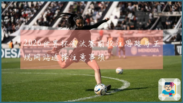 2026世界杯淘汰赛前投注思路与正规网站选择注意事项