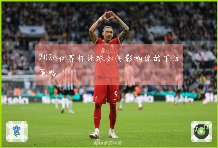 2026世界杯让球如何影响你的下注策略