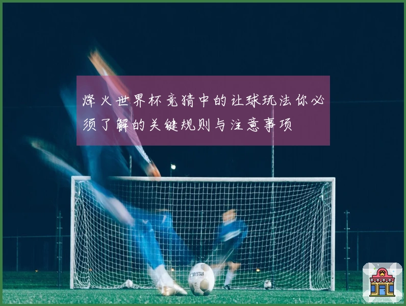 烽火世界杯竞猜中的让球玩法你必须了解的关键规则与注意事项