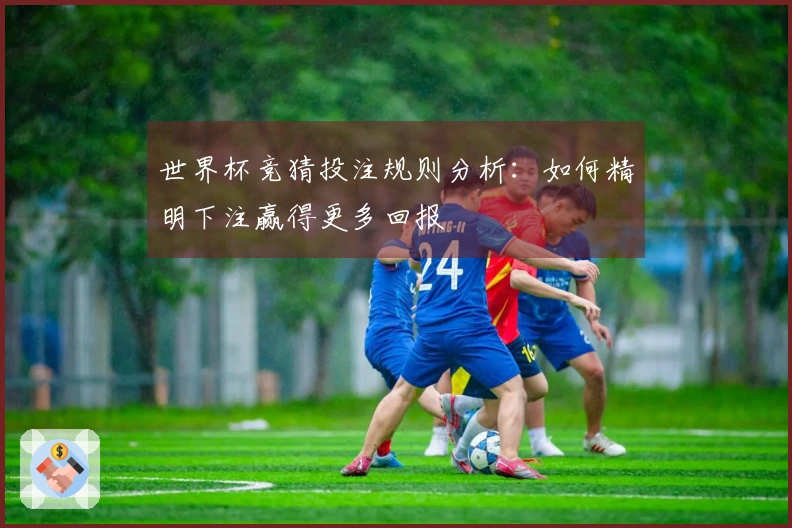 世界杯竞猜投注规则分析:如何精明下注赢得更多回报