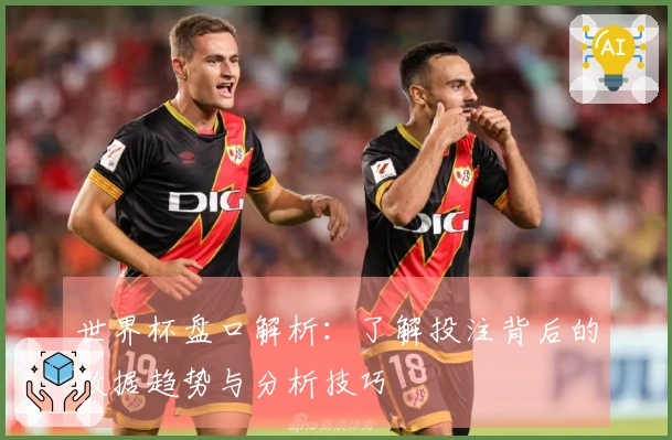 世界杯盘口解析：了解投注背后的数据趋势与分析技巧