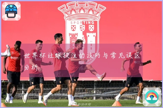 世界杯让球投注的技巧与常见误区分析