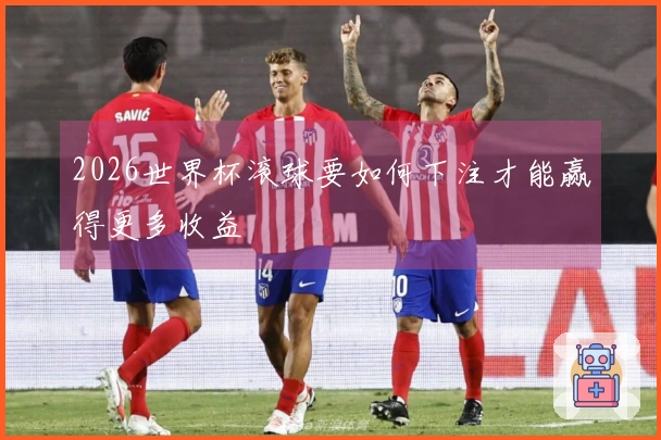 2026世界杯滚球要如何下注才能赢得更多收益